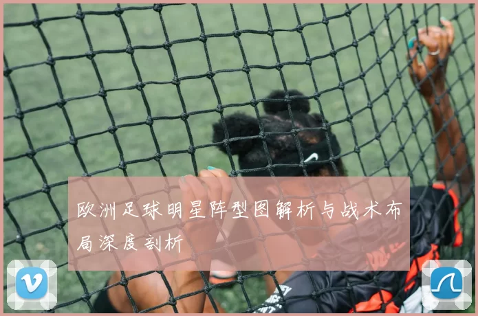 欧洲足球明星阵型图解析与战术布局深度剖析
