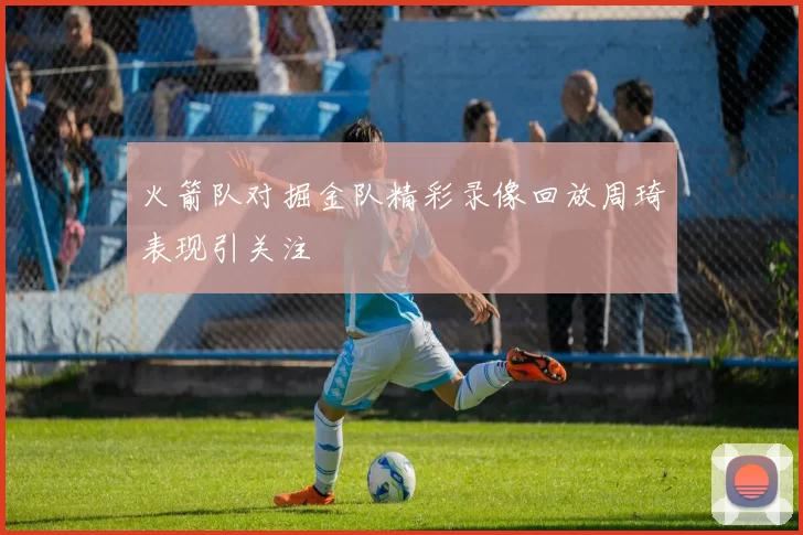 火箭队对掘金队精彩录像回放周琦表现引关注