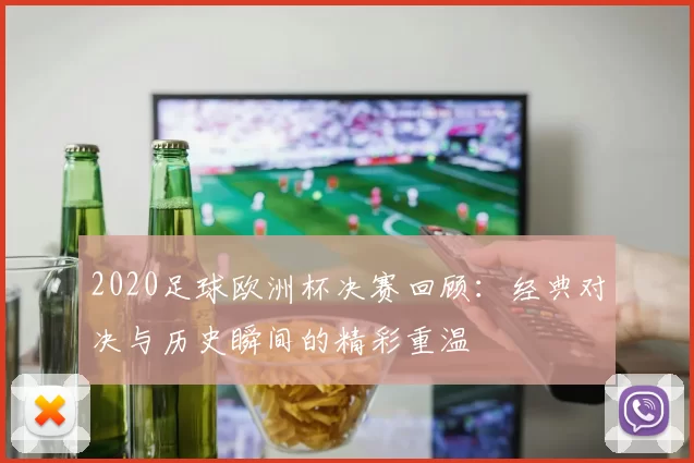 2020足球欧洲杯决赛回顾：经典对决与历史瞬间的精彩重温