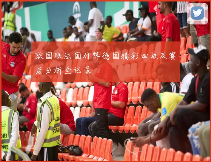 欧国联法国对阵德国精彩回放及赛后分析全记录