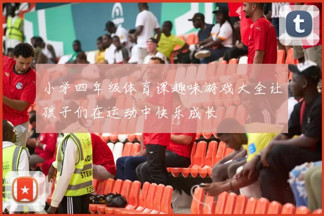 小学四年级体育课趣味游戏大全让孩子们在运动中快乐成长