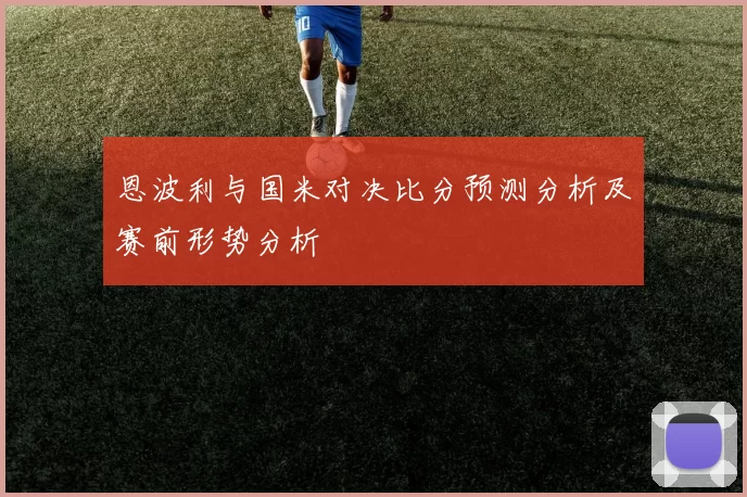 恩波利与国米对决比分预测分析及赛前形势分析