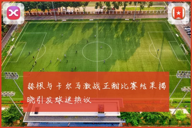 赫根与卡尔马激战正酣比赛结果揭晓引发球迷热议