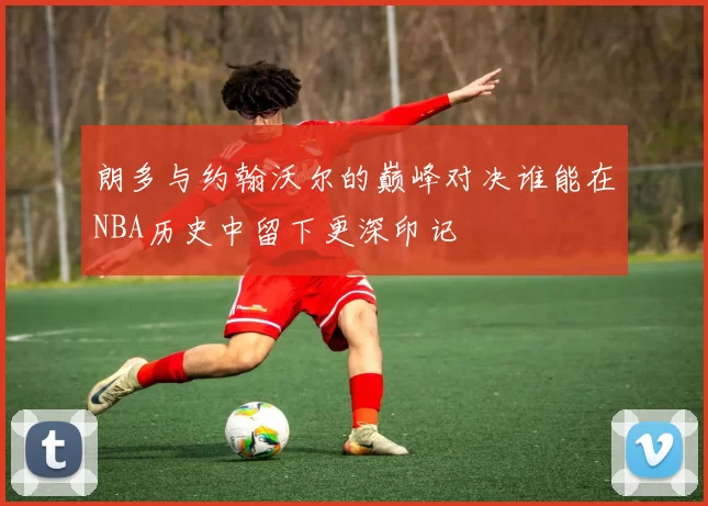 朗多与约翰沃尔的巅峰对决谁能在NBA历史中留下更深印记