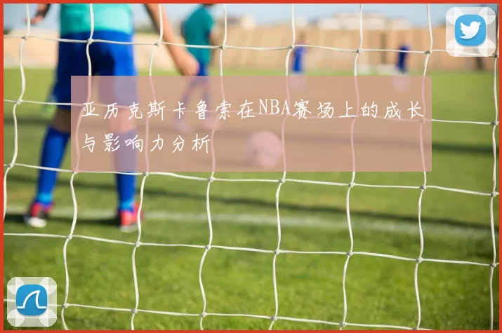 亚历克斯卡鲁索在NBA赛场上的成长与影响力分析