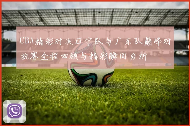 CBA精彩对决辽宁队与广东队巅峰对抗赛全程回顾与精彩瞬间分析