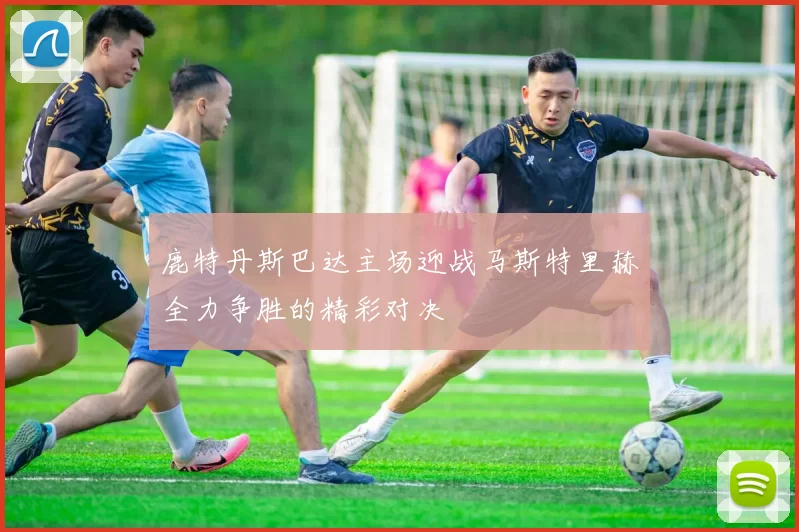 鹿特丹斯巴达主场迎战马斯特里赫全力争胜的精彩对决