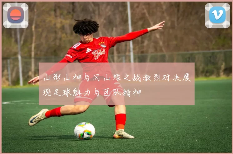 山形山神与冈山绿之战激烈对决展现足球魅力与团队精神