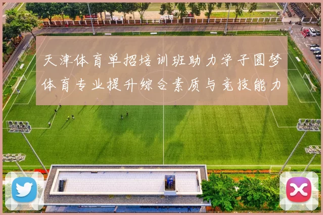 天津体育单招培训班助力学子圆梦体育专业提升综合素质与竞技能力