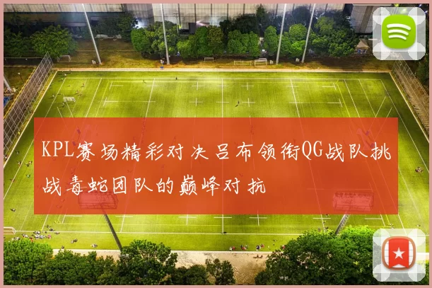 KPL赛场精彩对决吕布领衔QG战队挑战毒蛇团队的巅峰对抗