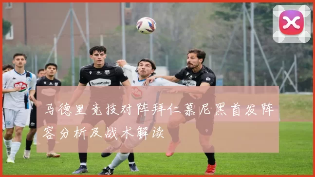 马德里竞技对阵拜仁慕尼黑首发阵容分析及战术解读