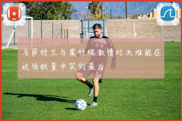 马萨特兰与蒙特瑞激情对决谁能在这场较量中笑到最后