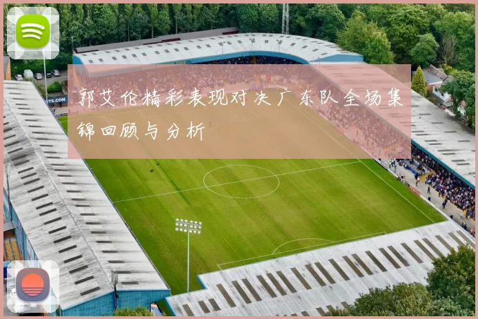 郭艾伦精彩表现对决广东队全场集锦回顾与分析