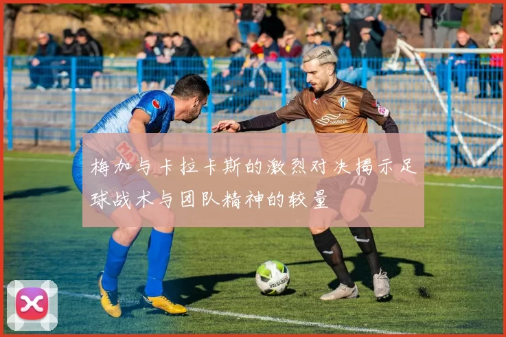 梅加与卡拉卡斯的激烈对决揭示足球战术与团队精神的较量