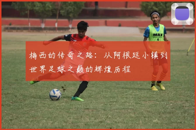 梅西的传奇之路：从阿根廷小镇到世界足球之巅的辉煌历程