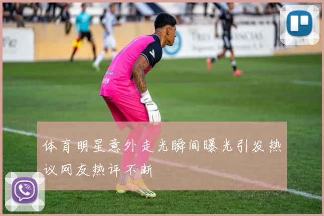 体育明星意外走光瞬间曝光引发热议网友热评不断