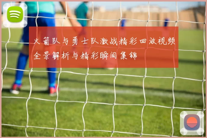 火箭队与勇士队激战精彩回放视频全景解析与精彩瞬间集锦