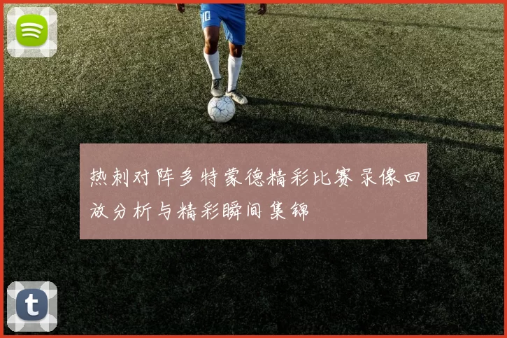 热刺对阵多特蒙德精彩比赛录像回放分析与精彩瞬间集锦